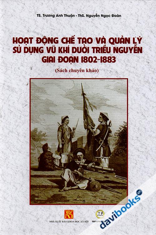 Hoạt Động Chế Tạo Và Quản Lý Sử Dụng Vũ Khí Dưới Triều Nguyễn Giai Đoạn 1802 - 1883 (Bìa Mềm)