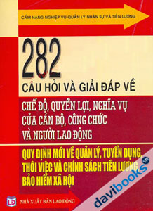 282 Câu Hỏi Và Giải Đáp Về Chế Độ, Quyền Lợi, Nghĩa Vụ Của Cán Bộ, Công Chức Và Người Lao Động - Quy Định Mới Về Quản Lý, Tuyển Dụng, Thôi Việc Và Chính Sách Tiền Lương, Bảo Hiểm Xã Hội